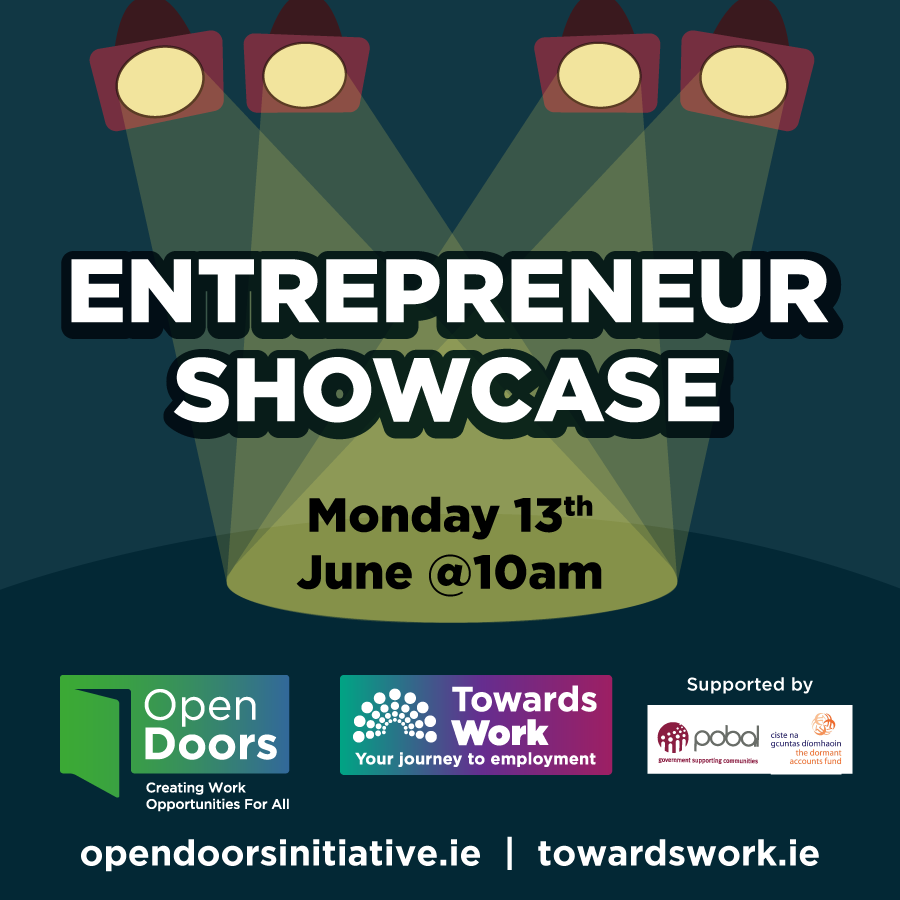 Dark blue background with spotlights shining behind the text reading Entrepreneur Showcase, Monday 13th June at 10am. Logos for Open Doors, Towards Work and supported by  Pobal and Dormant Accounts Fund. websites: opendoorsinitiative.ie and towardswork.ie