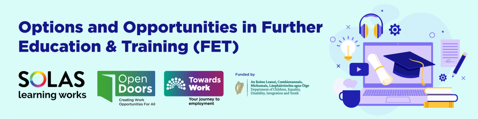 Light blue background. Options and Opportunities in Further Education & Training (FET). Illustration of a laptop with a graduation cap, diploma, books, pencil, headphones, coffee cup and lightbulb. Thursday 23rd November 11am - 1pm. MS Teams webinar. SOLAS logo. Funded by Department of Children, Equality, Disability, Integration and Youth. Open Doors and Towards Work logos. towardswork.ie